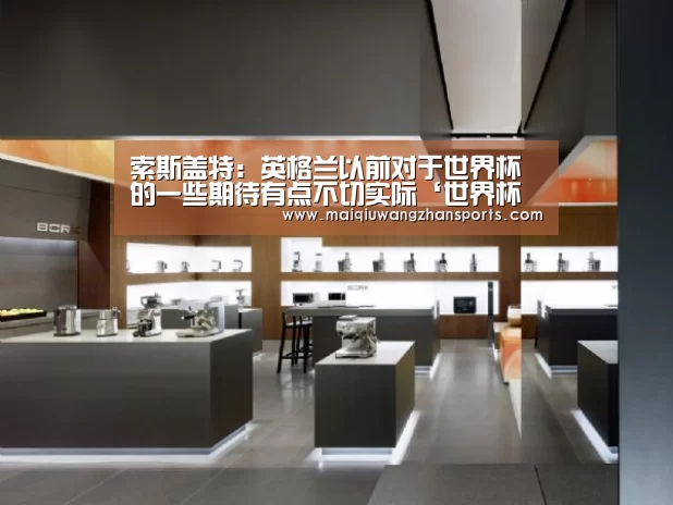 索斯盖特：英格兰以前对于世界杯的一些期待有点不切实际‘世界杯