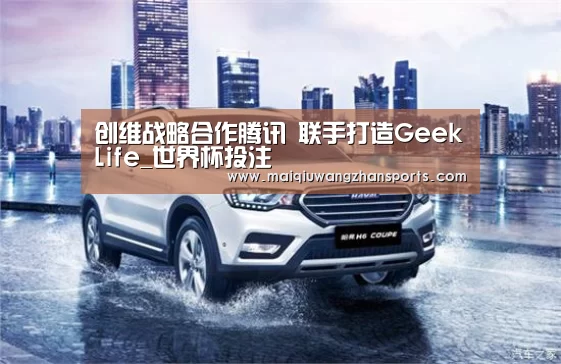 创维战略合作腾讯 联手打造GeekLife_世界杯投注